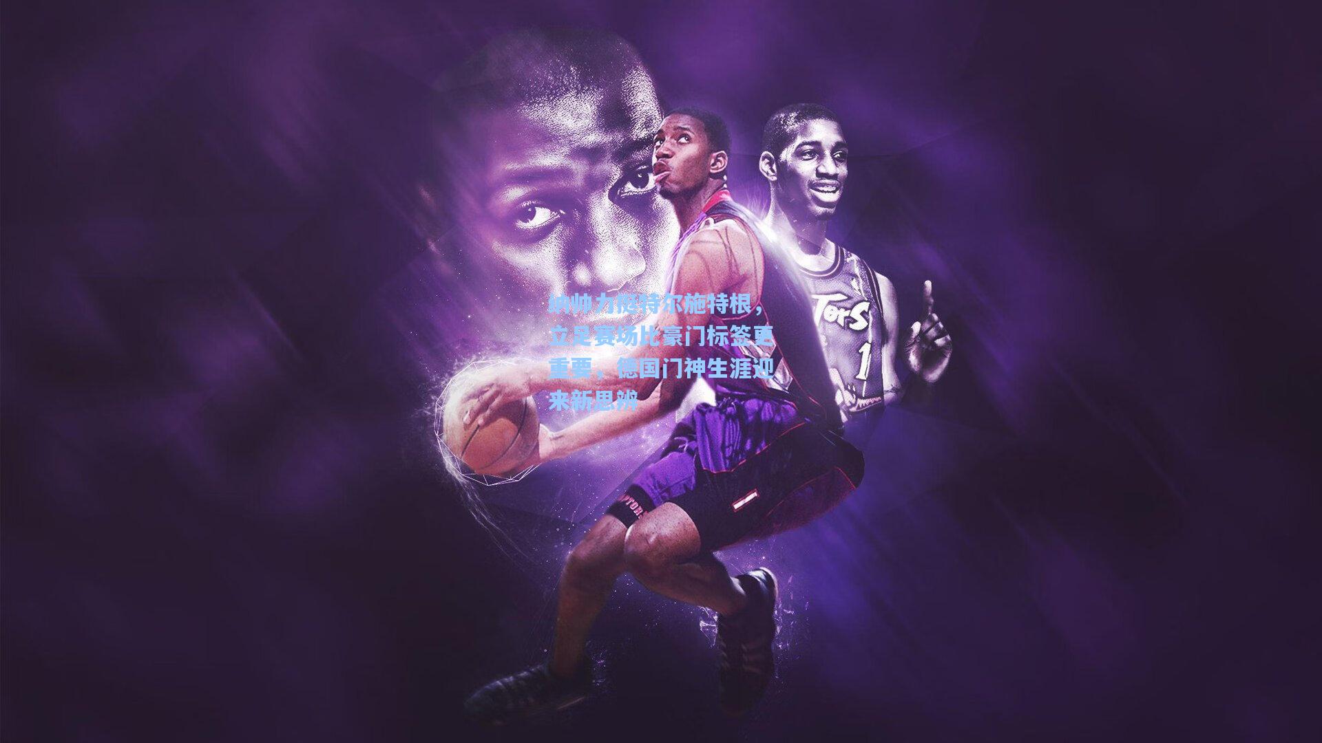 纳帅力挺特尔施特根，立足赛场比豪门标签更重要，德国门神生涯迎来新思辨