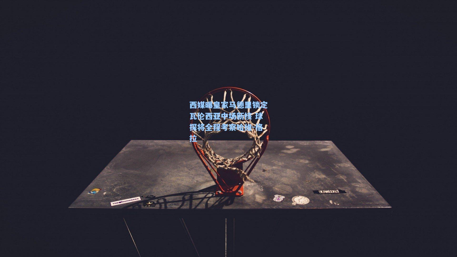 西媒曝皇家马德里锁定瓦伦西亚中场新核 球探将全程考察哈维-格拉