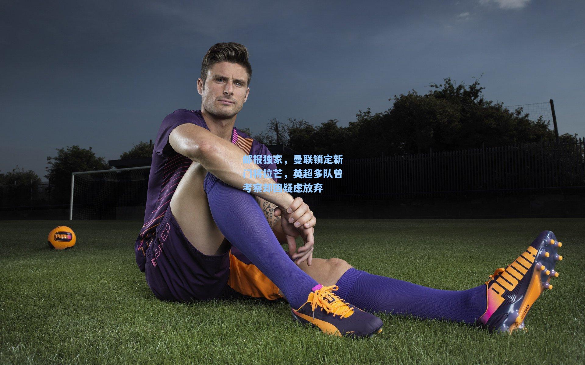 邮报独家，曼联锁定新门将拉芒，英超多队曾考察却因疑虑放弃