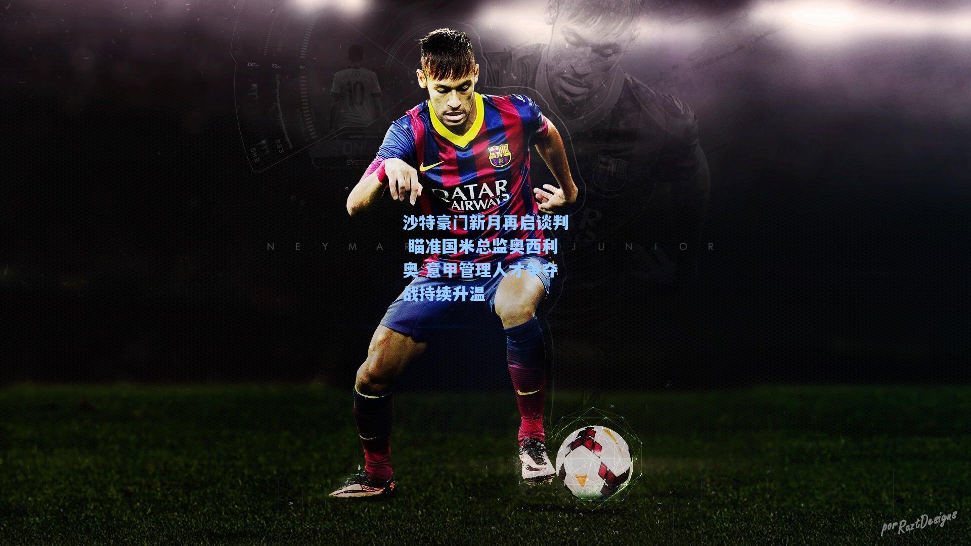 沙特豪门新月再启谈判 瞄准国米总监奥西利奥 意甲管理人才争夺战持续升温