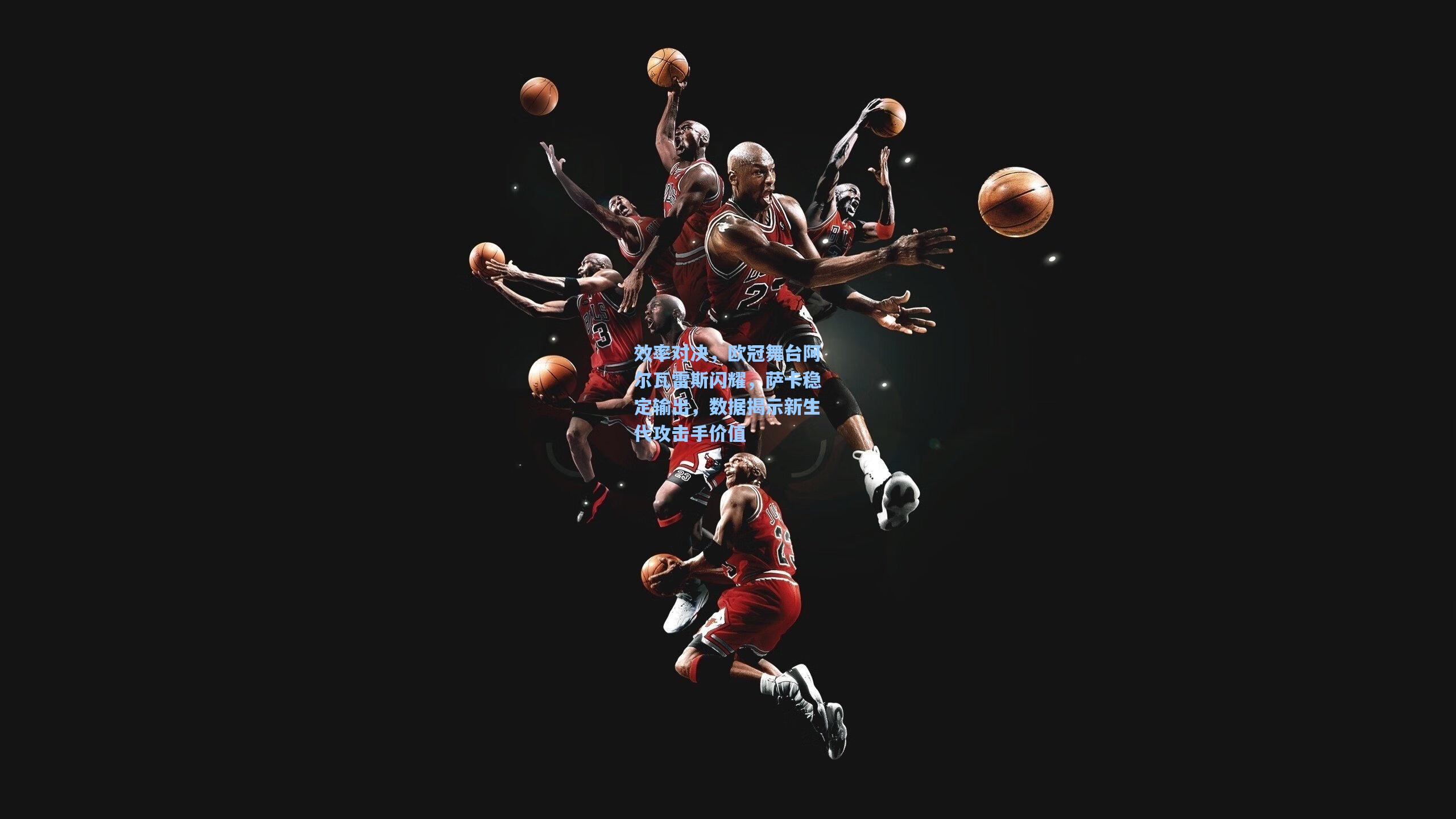 效率对决，欧冠舞台阿尔瓦雷斯闪耀，萨卡稳定输出，数据揭示新生代攻击手价值